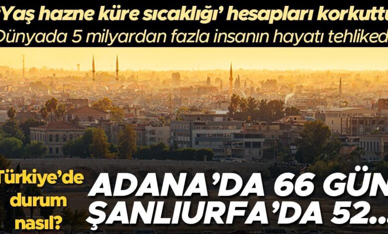 Adana'da 66, Şanlıurfa'da 52 gün... Yaş hazne küre sıcaklığı hesapları korkuttu: 5 milyardan fazla insanın hayatı tehlikede